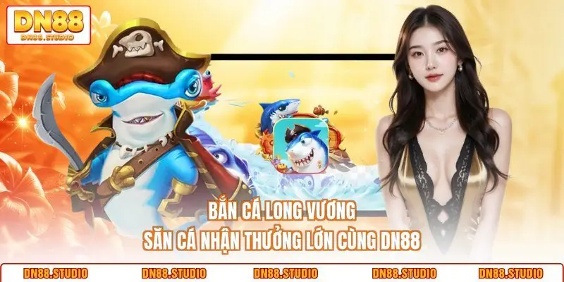 Bắn Cá Long Vương - Săn Cá Nhận Thưởng Lớn Cùng DN88