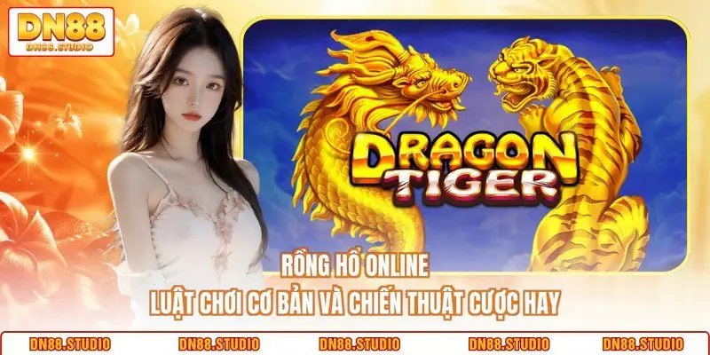 Rồng Hổ Online - Luật Chơi Cơ Bản Và Chiến Thuật Cược Hay